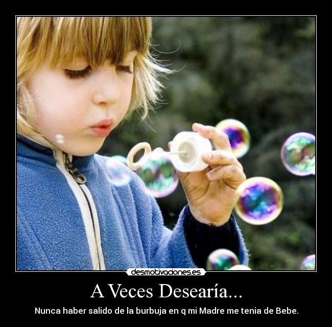 A Veces Desearía... - Nunca haber salido de la burbuja en q mi Madre me tenia de Bebe.