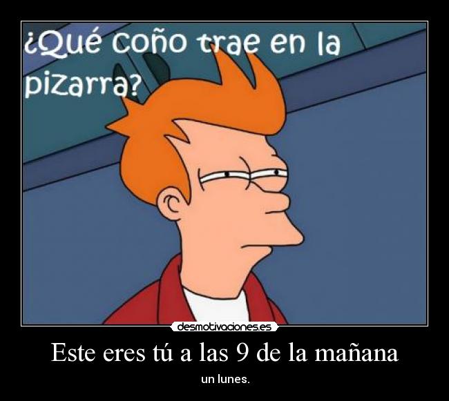 Este eres tú a las 9 de la mañana - un lunes.