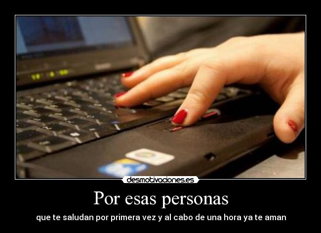 Por esas personas - que te saludan por primera vez y al cabo de una hora ya te aman