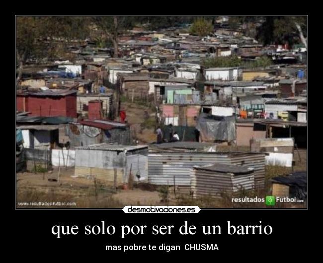 que solo por ser de un barrio - mas pobre te digan CHUSMA