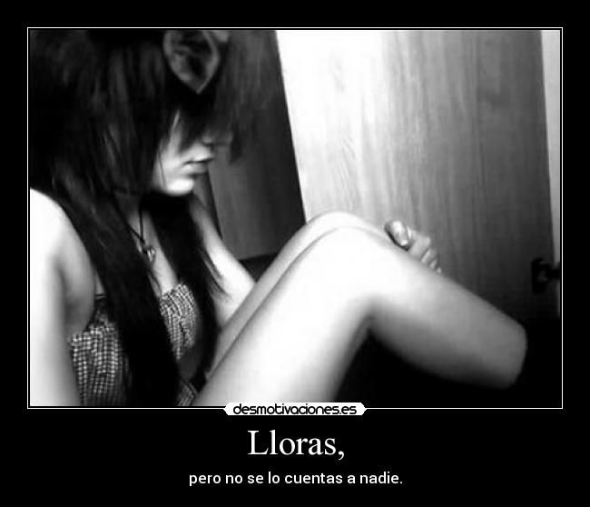 Lloras, - pero no se lo cuentas a nadie.