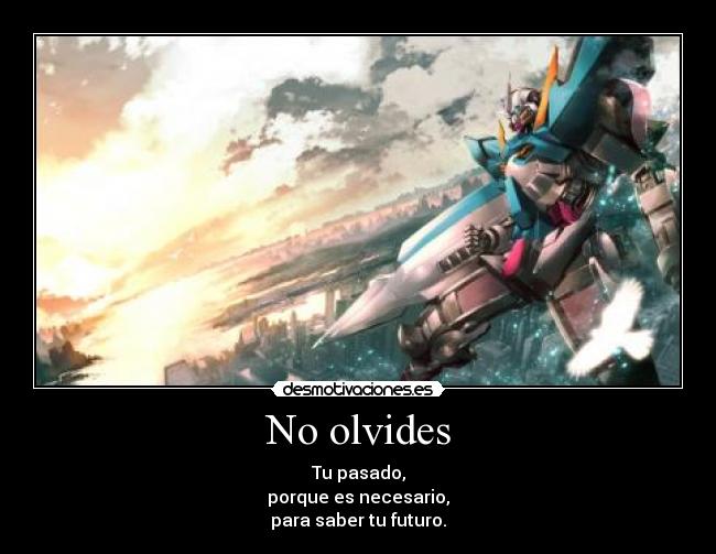 No olvides - Tu pasado,
porque es necesario,
para saber tu futuro.