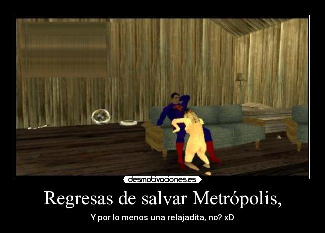 Regresas de salvar Metrópolis, - Y por lo menos una relajadita, no? xD