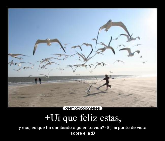 +Ui que feliz estas, - y eso, es que ha cambiado algo en tu vida? -Sí, mi punto de vista sobre ella :D