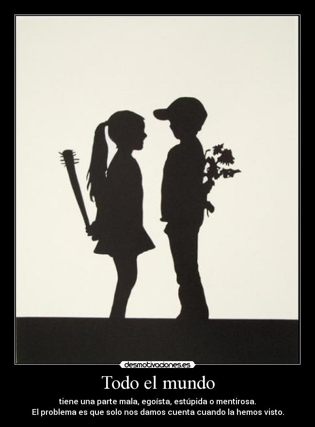 Todo el mundo - tiene una parte mala, egoísta, estúpida o mentirosa.
El problema es que solo nos damos cuenta cuando la hemos visto.
