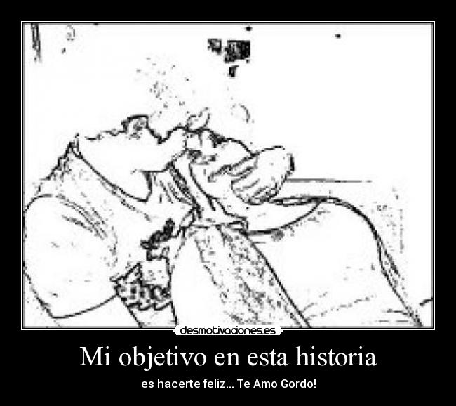 Mi objetivo en esta historia - es hacerte feliz... Te Amo Gordo!