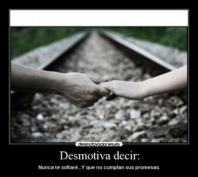 Desmotiva decir: - Nunca te soltaré...Y que no cumplan sus promesas.