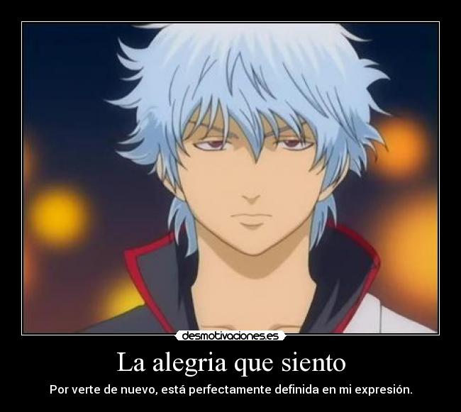 La alegria que siento - Por verte de nuevo, está perfectamente definida en mi expresión.