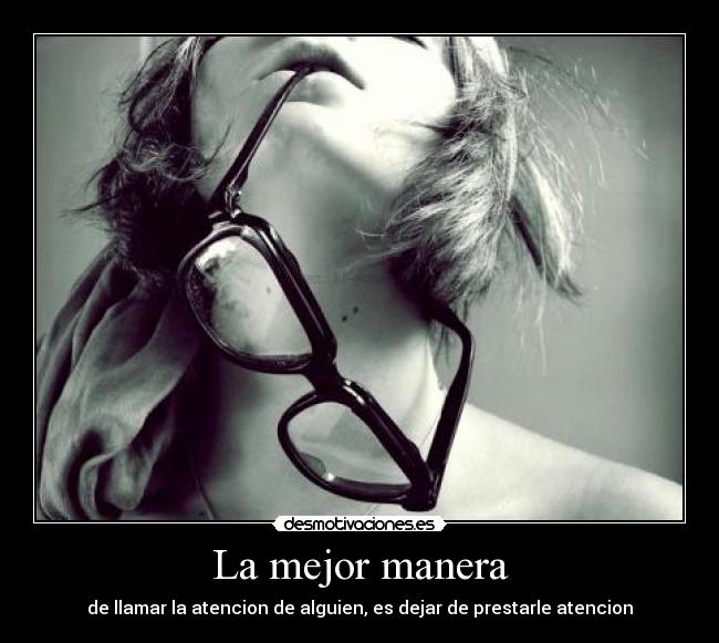 La mejor manera - de llamar la atencion de alguien, es dejar de prestarle atencion