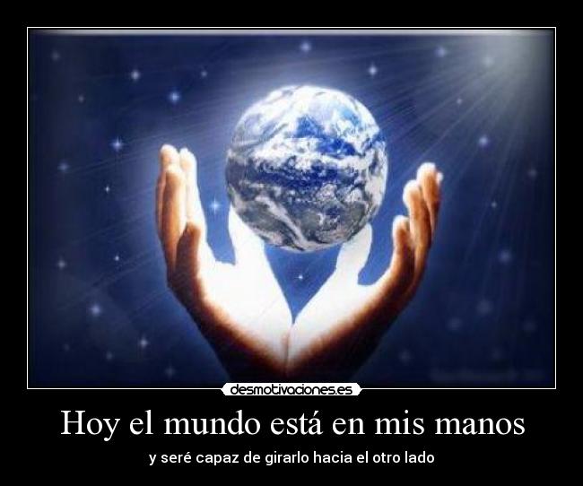 Hoy el mundo está en mis manos - y seré capaz de girarlo hacia el otro lado