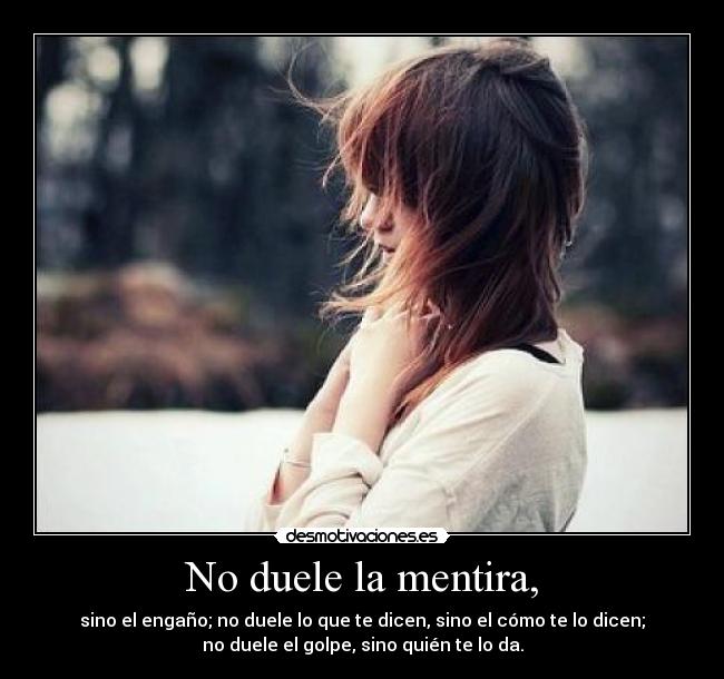 No duele la mentira, - sino el engaño; no duele lo que te dicen, sino el cómo te lo dicen;
no duele el golpe, sino quién te lo da.