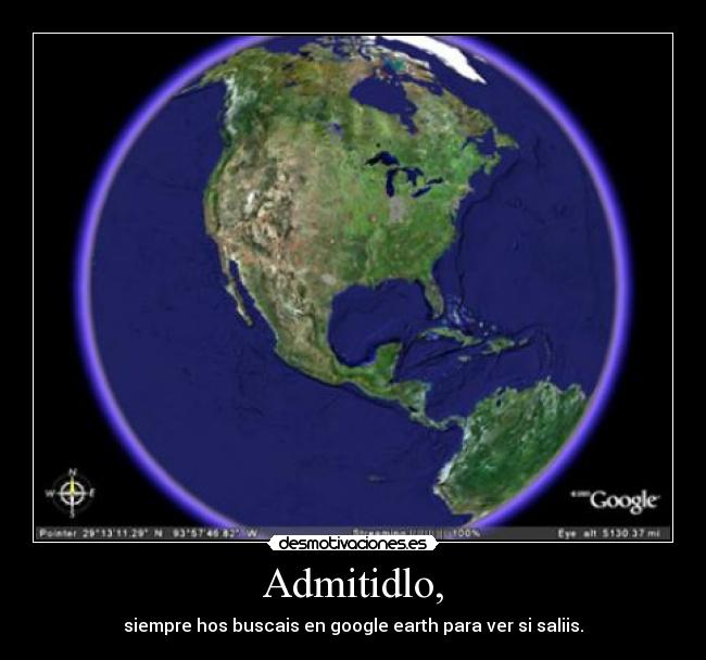 Admitidlo, - siempre hos buscais en google earth para ver si saliis.