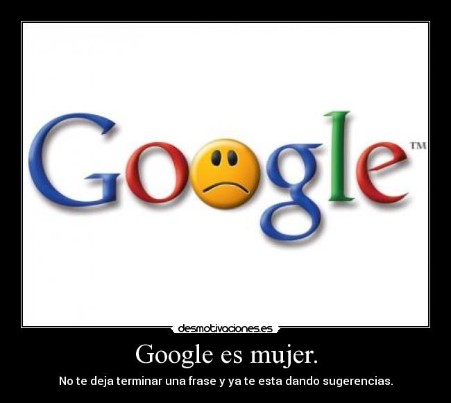 Google es mujer. - No te deja terminar una frase y ya te esta dando sugerencias.