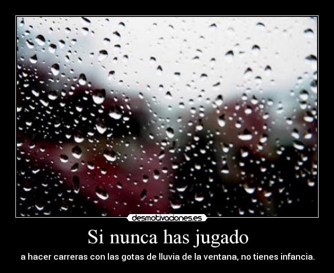 Si nunca has jugado - a hacer carreras con las gotas de lluvia de la ventana, no tienes infancia.