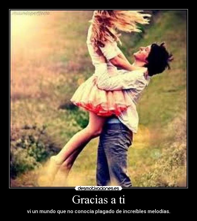 Gracias a ti - vi un mundo que no conocía plagado de increíbles melodías.