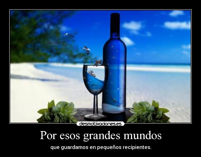 Por esos grandes mundos - que guardamos en pequeños recipientes.