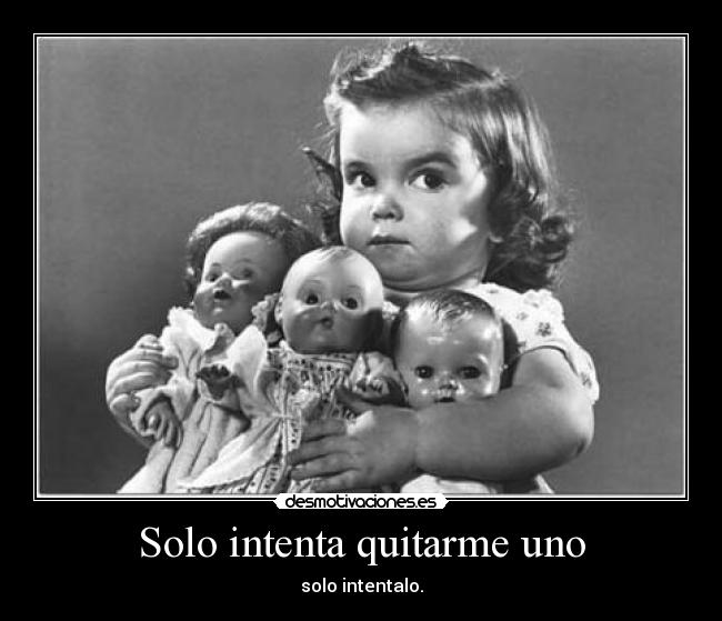 Solo intenta quitarme uno - solo intentalo.