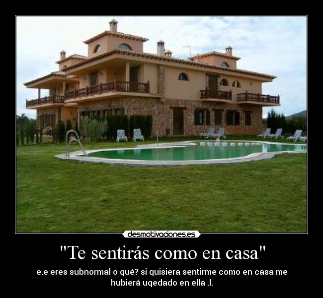 Te sentirás como en casa - e.e eres subnormal o qué? si quisiera sentirme como en casa me
hubierá uqedado en ella .l.