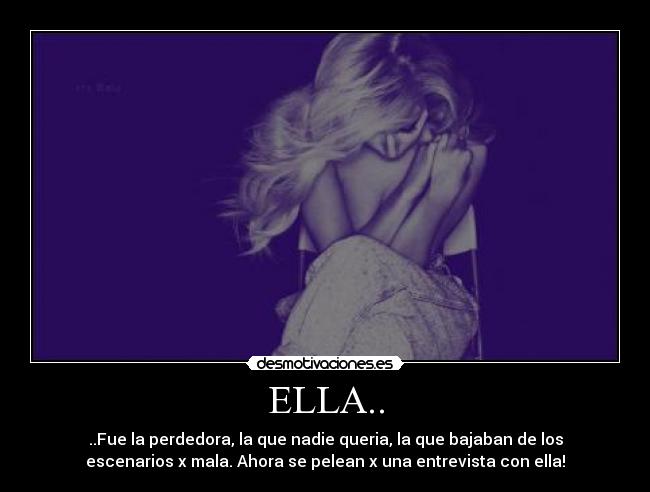 ELLA.. - ..Fue la perdedora, la que nadie queria, la que bajaban de los
escenarios x mala. Ahora se pelean x una entrevista con ella!
