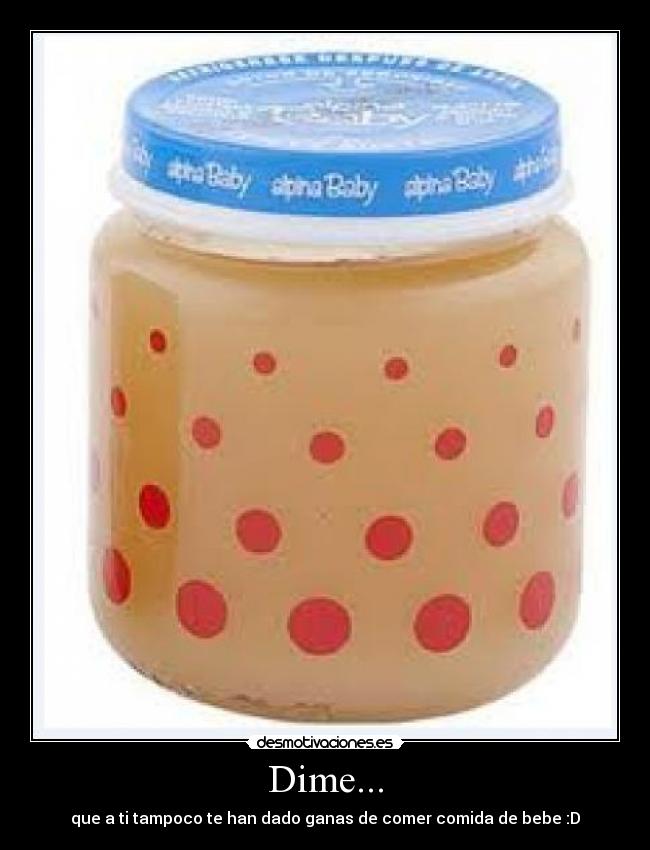 Dime... - que a ti tampoco te han dado ganas de comer comida de bebe :D
