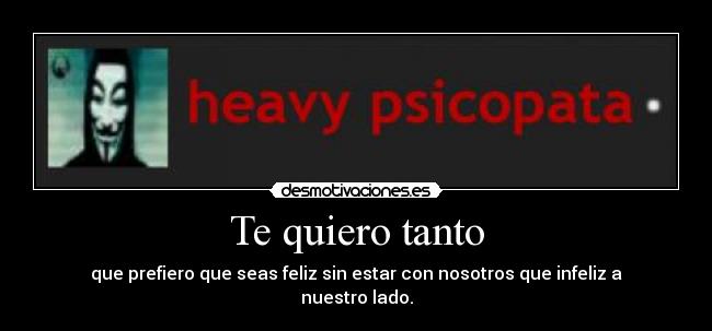 Te quiero tanto - que prefiero que seas feliz sin estar con nosotros que infeliz a nuestro lado.