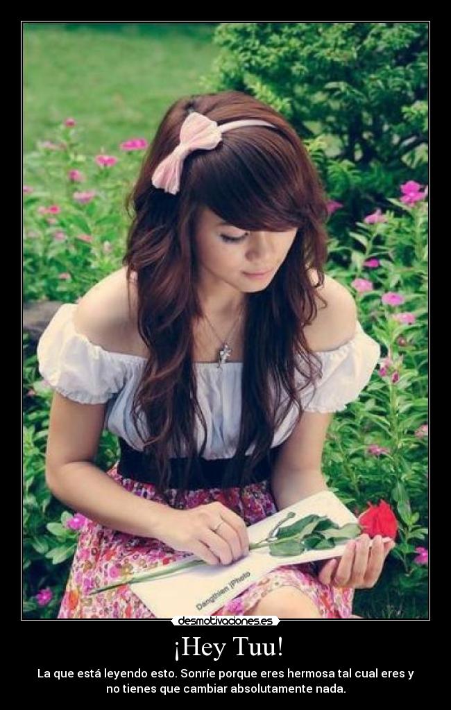 ¡Hey Tuu! - La que está leyendo esto. Sonríe porque eres hermosa tal cual eres y
no tienes que cambiar absolutamente nada.