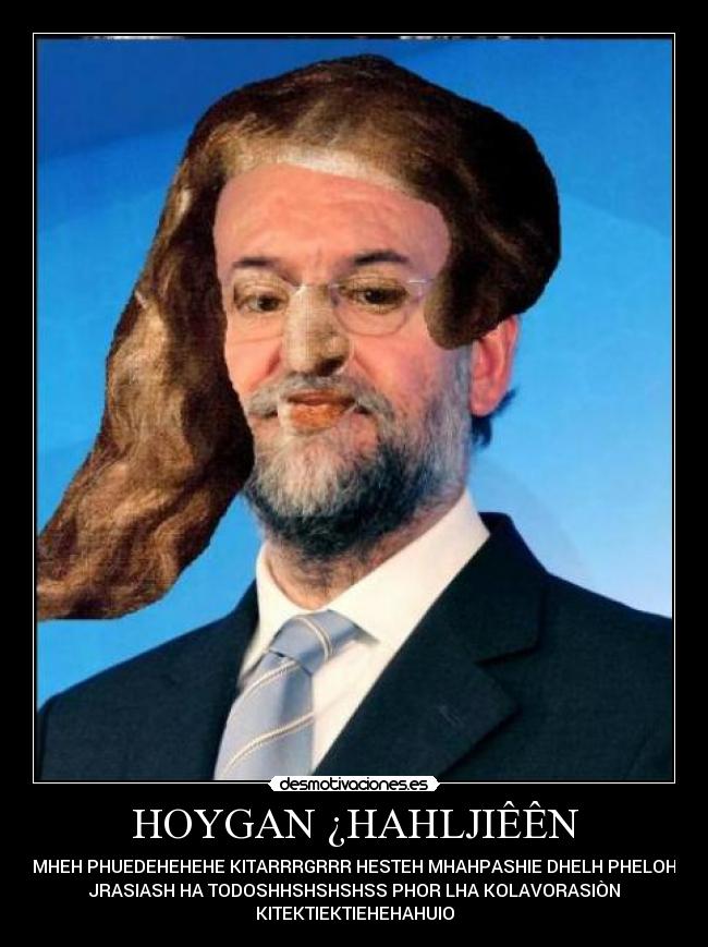 HOYGAN ¿HAHLJIÊÊN - MHEH PHUEDEHEHEHE KITARRRGRRR HESTEH MHAHPASHIE DHELH PHELOH
JRASIASH HA TODOSHHSHSHSHSS PHOR LHA KOLAVORASIÒN
KITEKTIEKTIEHEHAHUIO