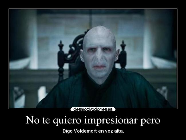 No te quiero impresionar pero - Digo Voldemort en voz alta.