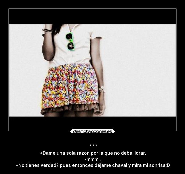 ... - +Dame una sola razon por la que no deba llorar.
-mmm..
+No tienes verdad? pues entonces déjame chaval y mira mi sonrisa:D