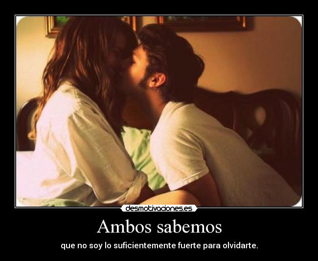 Ambos sabemos - que no soy lo suficientemente fuerte para olvidarte.