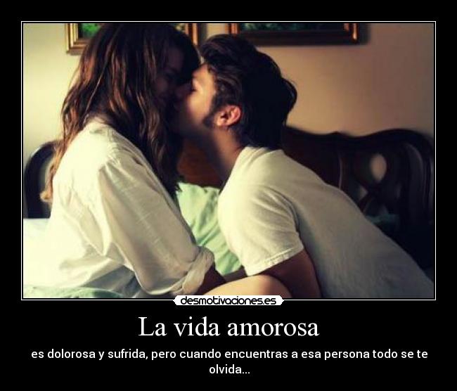 La vida amorosa - es dolorosa y sufrida, pero cuando encuentras a esa persona todo se te olvida...