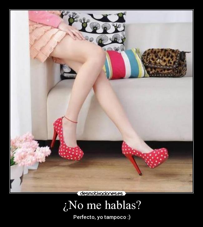 ¿No me hablas? - Perfecto, yo tampoco :)