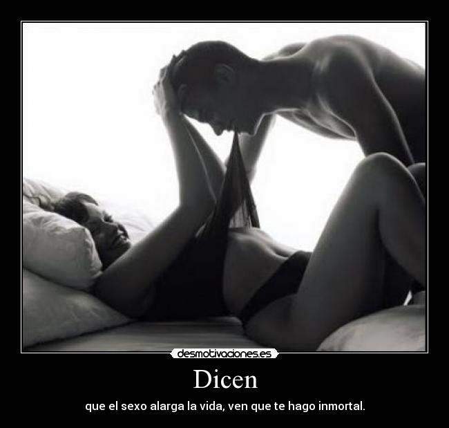 Dicen - que el sexo alarga la vida, ven que te hago inmortal.