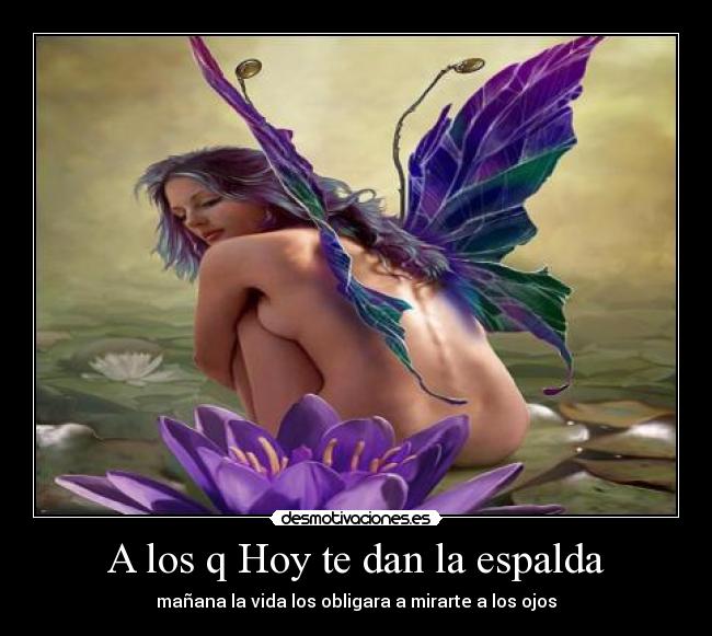 A los q Hoy te dan la espalda - mañana la vida los obligara a mirarte a los ojos