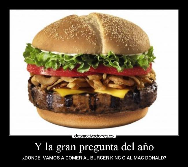 Y la gran pregunta del año - ¿DONDE  VAMOS A COMER AL BURGER KING O AL MAC DONALD?