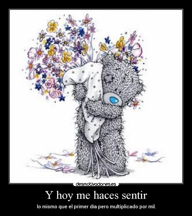 Y hoy me haces sentir - lo mismo que el primer día pero multiplicado por mil.