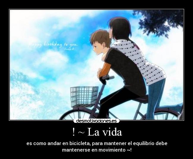 ! ~ La vida - es como andar en bicicleta, para mantener el equilibrio debe
mantenerse en movimiento ~!