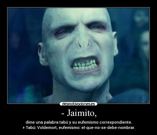 - Jaimito, - dime una palabra tabú y su eufemismo correspondiente.
+ Tabú: Voldemort, eufemismo: el-que-no-se-debe-nombrar.