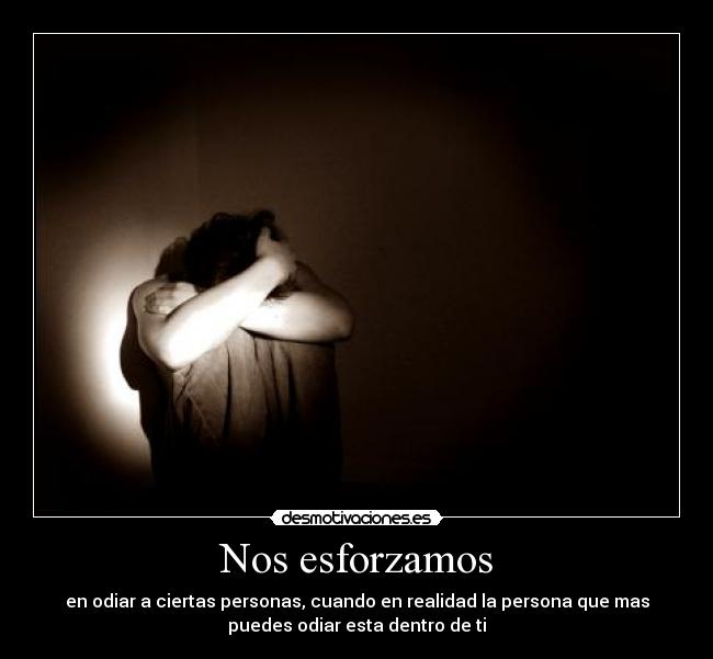 Nos esforzamos - en odiar a ciertas personas, cuando en realidad la persona que mas
puedes odiar esta dentro de ti