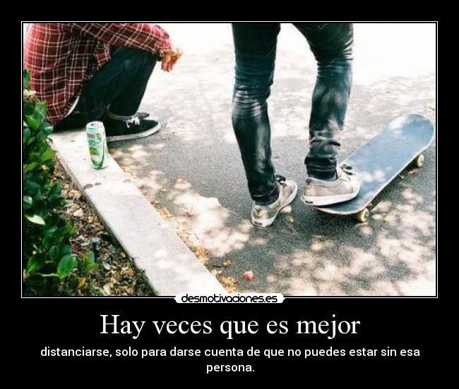 Hay veces que es mejor - distanciarse, solo para darse cuenta de que no puedes estar sin esa persona.