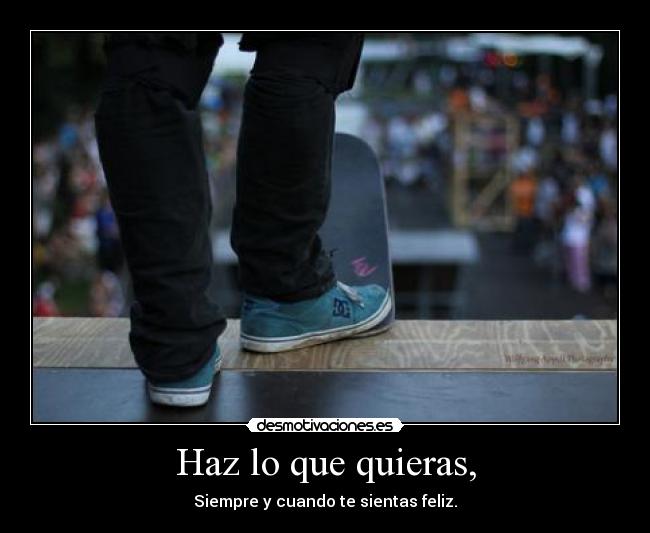 Haz lo que quieras, - Siempre y cuando te sientas feliz.