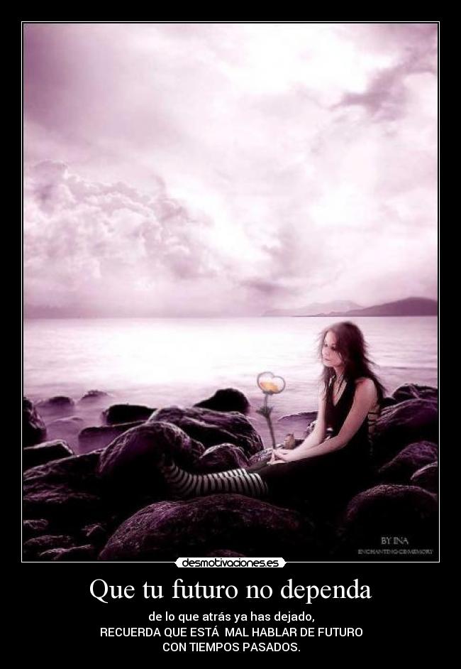 Que tu futuro no dependa - de lo que atrás ya has dejado,
RECUERDA QUE ESTÁ MAL HABLAR DE FUTURO
CON TIEMPOS PASADOS.