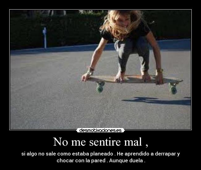 No me sentire mal , - si algo no sale como estaba planeado . He aprendido a derrapar y
chocar con la pared . Aunque duela .