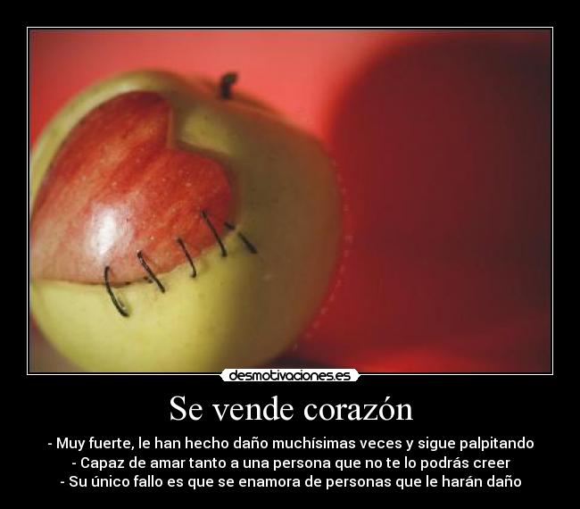 Se vende corazón - - Muy fuerte, le han hecho daño muchísimas veces y sigue palpitando
- Capaz de amar tanto a una persona que no te lo podrás creer
- Su único fallo es que se enamora de personas que le harán daño