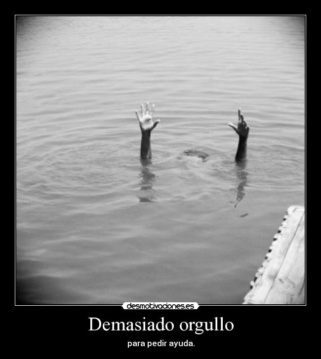 Demasiado orgullo - para pedir ayuda.