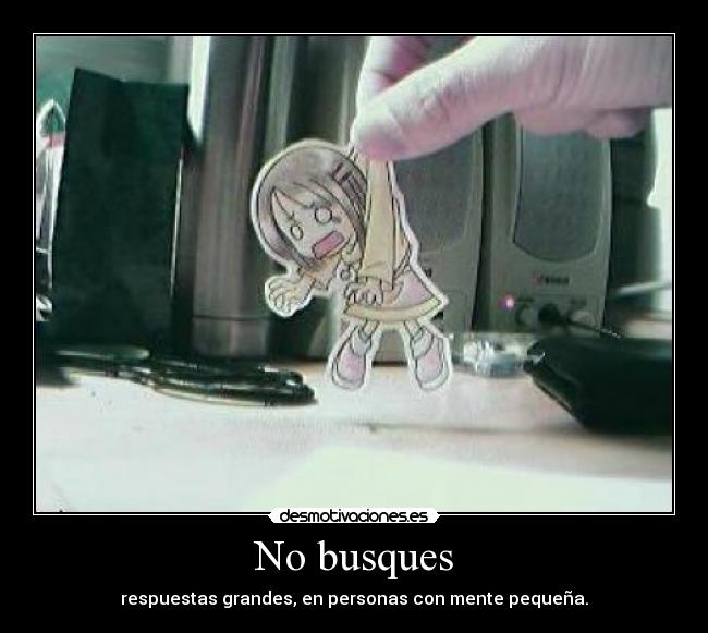 No busques - respuestas grandes, en personas con mente pequeña.