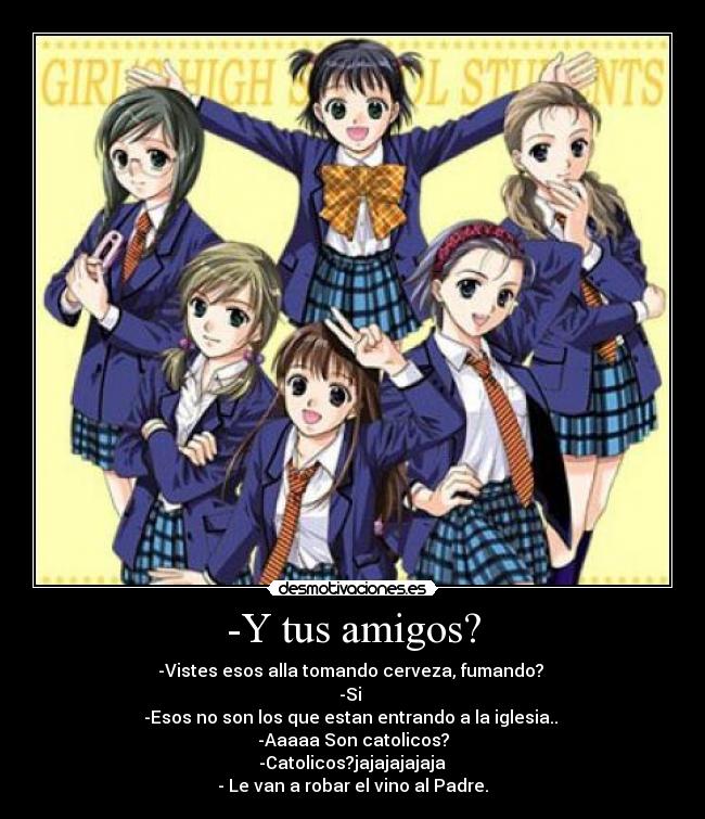 -Y tus amigos? - -Vistes esos alla tomando cerveza, fumando?
-Si
-Esos no son los que estan entrando a la iglesia..
-Aaaaa Son catolicos?
-Catolicos?jajajajajaja
- Le van a robar el vino al Padre.