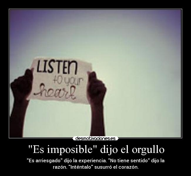 Es imposible dijo el orgullo - Es arriesgado dijo la experiencia. No tiene sentido dijo la
razón. Inténtalo susurró el corazón.