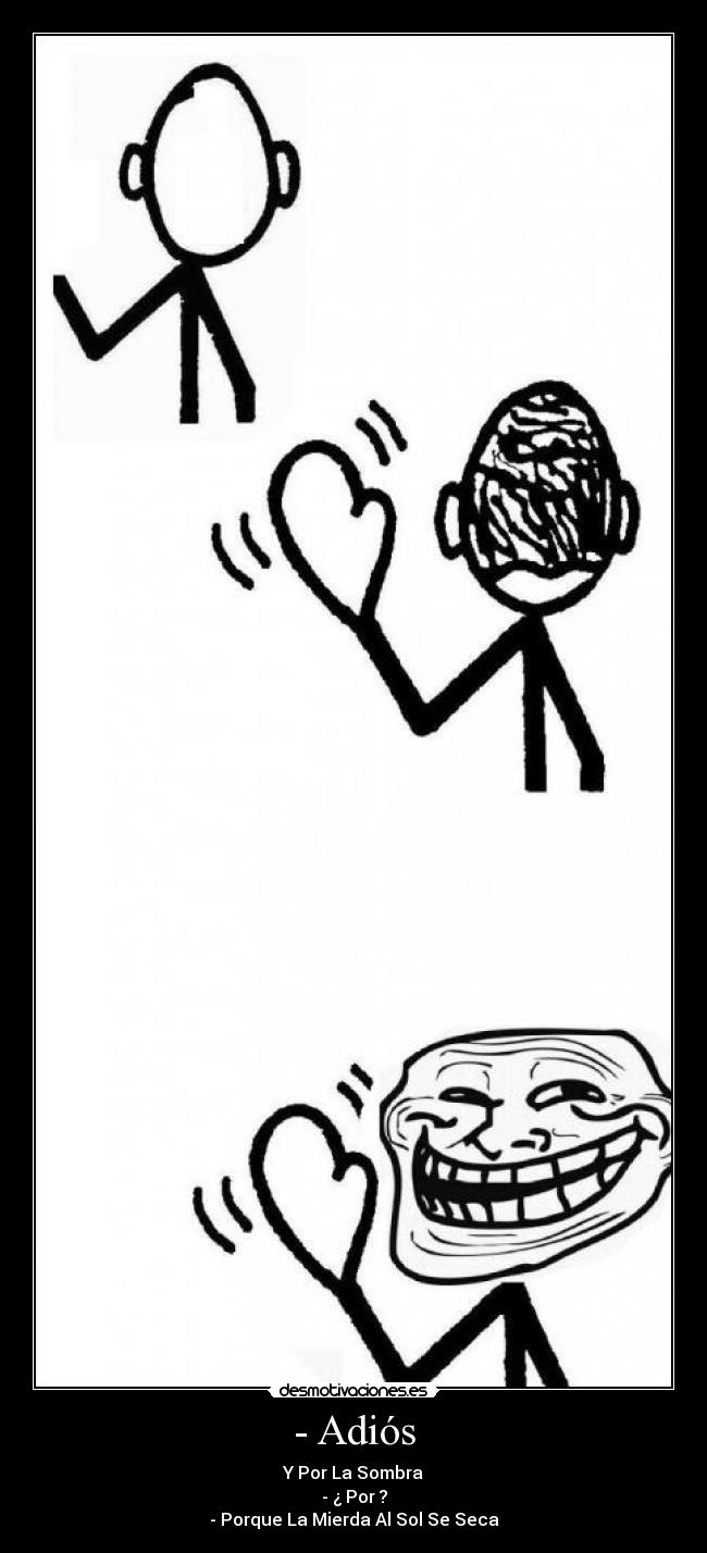 - Adiós - Y Por La Sombra
- ¿ Por ?
- Porque La Mierda Al Sol Se Seca