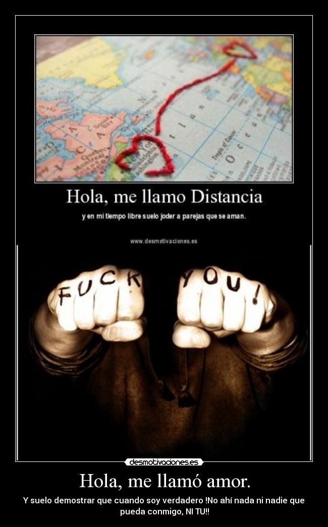 Hola, me llamó amor. - Y suelo demostrar que cuando soy verdadero !No ahí nada ni nadie que
pueda conmigo, NI TU!!
